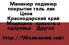 Маникюр педикюр покрытие гель лак › Цена ­ 600 - Краснодарский край Медицина, красота и здоровье » Другое   